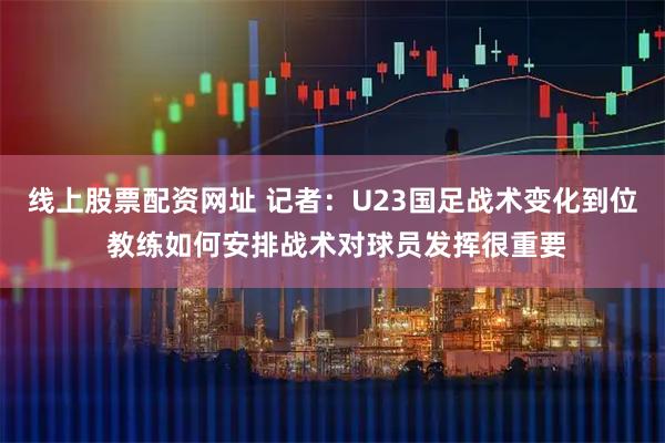 线上股票配资网址 记者：U23国足战术变化到位 教练如何安排战术对球员发挥很重要