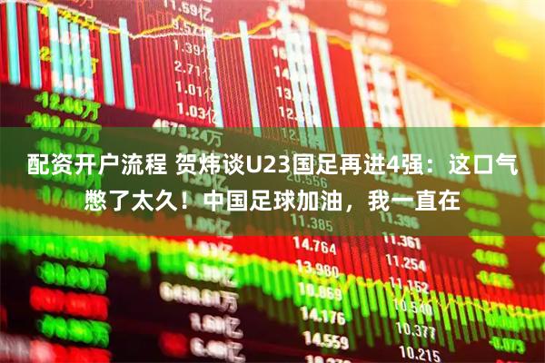 配资开户流程 贺炜谈U23国足再进4强：这口气憋了太久！中国足球加油，我一直在