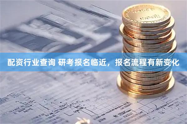 配资行业查询 研考报名临近，报名流程有新变化