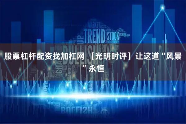 股票杠杆配资找加杠网 【光明时评】让这道“风景”永恒